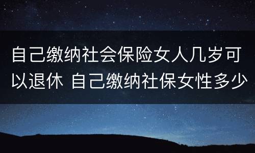 自己缴纳社会保险女人几岁可以退休 自己缴纳社保女性多少岁可以领退休金