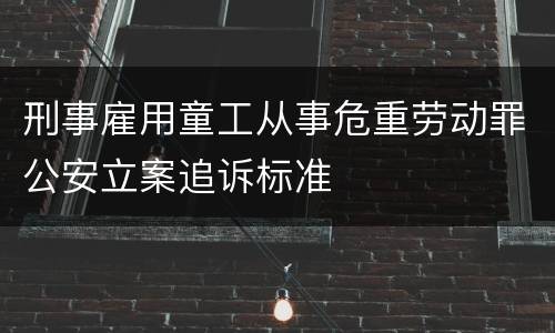 刑事雇用童工从事危重劳动罪公安立案追诉标准