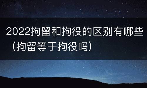 2022拘留和拘役的区别有哪些（拘留等于拘役吗）