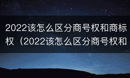 2022该怎么区分商号权和商标权（2022该怎么区分商号权和商标权的区别）