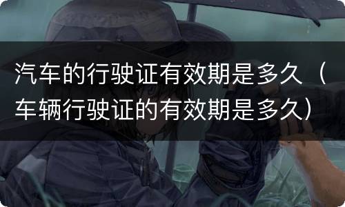 汽车的行驶证有效期是多久（车辆行驶证的有效期是多久）