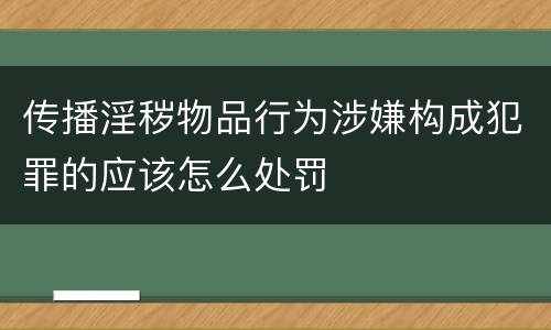 传播淫秽物品行为涉嫌构成犯罪的应该怎么处罚