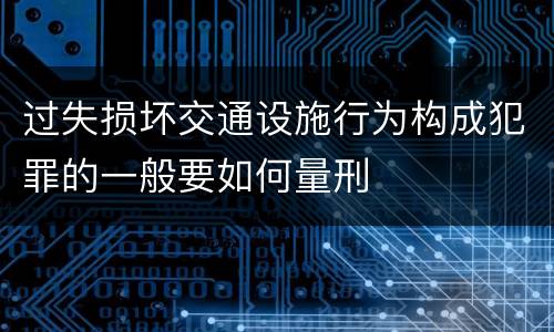 过失损坏交通设施行为构成犯罪的一般要如何量刑