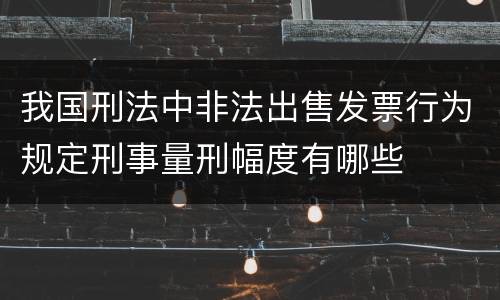 我国刑法中非法出售发票行为规定刑事量刑幅度有哪些