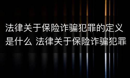 法律关于保险诈骗犯罪的定义是什么 法律关于保险诈骗犯罪的定义是什么呢