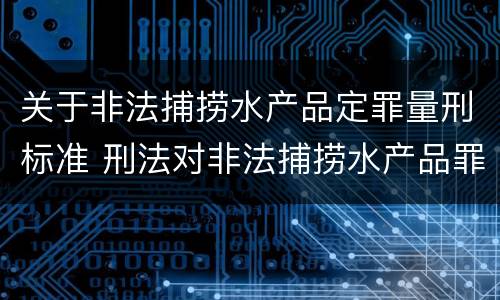 关于非法捕捞水产品定罪量刑标准 刑法对非法捕捞水产品罪的定罪标准