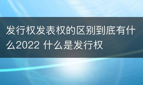 发行权发表权的区别到底有什么2022 什么是发行权