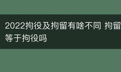2022拘役及拘留有啥不同 拘留等于拘役吗