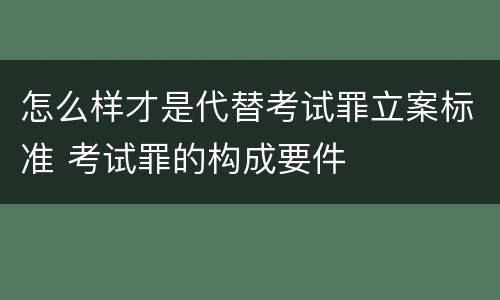 怎么样才是代替考试罪立案标准 考试罪的构成要件