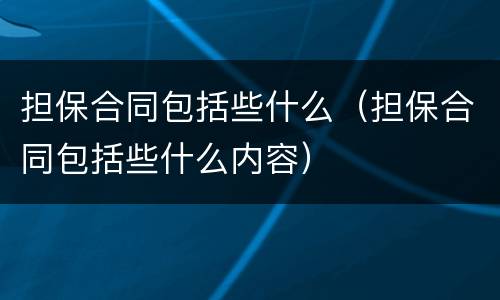 担保合同包括些什么（担保合同包括些什么内容）