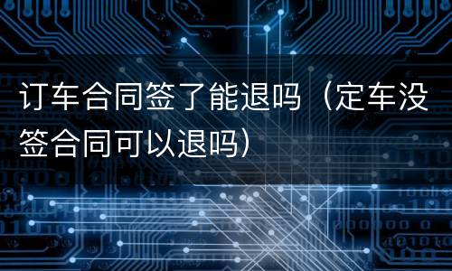 订车合同签了能退吗（定车没签合同可以退吗）
