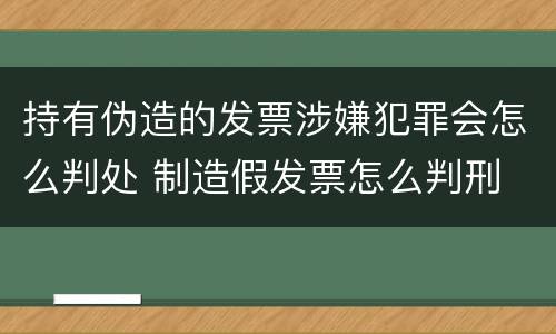 持有伪造的发票涉嫌犯罪会怎么判处 制造假发票怎么判刑