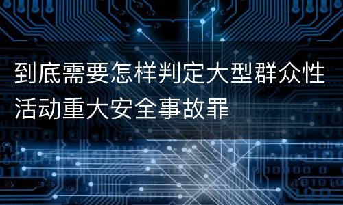 到底需要怎样判定大型群众性活动重大安全事故罪