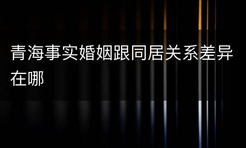 青海事实婚姻跟同居关系差异在哪