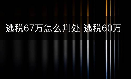 逃税67万怎么判处 逃税60万