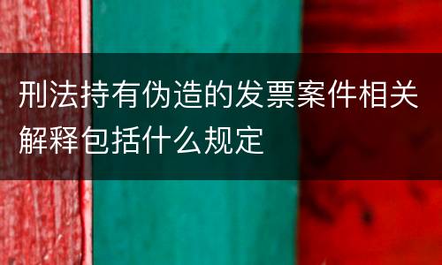刑法持有伪造的发票案件相关解释包括什么规定