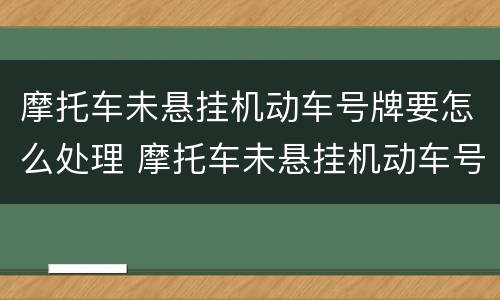摩托车未悬挂机动车号牌要怎么处理 摩托车未悬挂机动车号牌怎么处罚