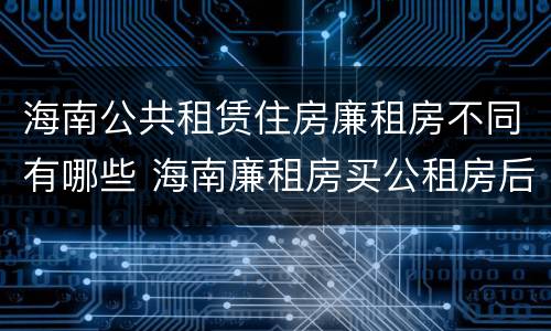 海南公共租赁住房廉租房不同有哪些 海南廉租房买公租房后悔了