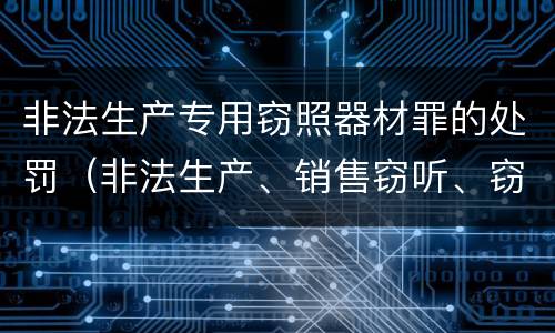 非法生产专用窃照器材罪的处罚（非法生产、销售窃听、窃照专用器材罪）