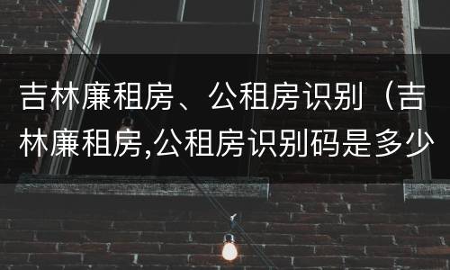 吉林廉租房、公租房识别（吉林廉租房,公租房识别码是多少）