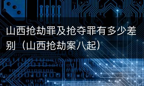 山西抢劫罪及抢夺罪有多少差别（山西抢劫案八起）