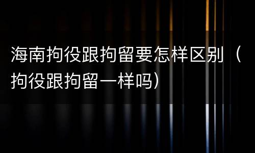 海南拘役跟拘留要怎样区别（拘役跟拘留一样吗）