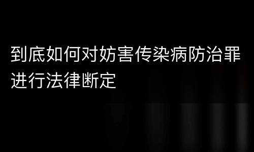 到底如何对妨害传染病防治罪进行法律断定