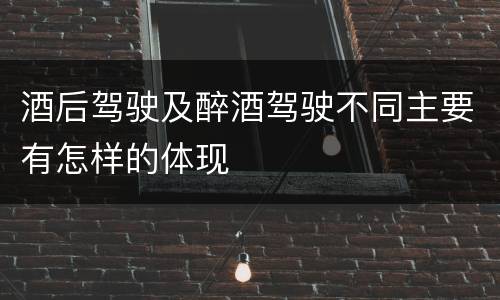 酒后驾驶及醉酒驾驶不同主要有怎样的体现