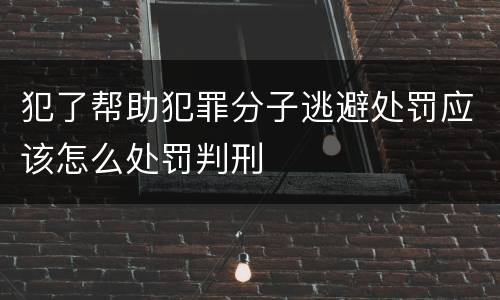 犯了帮助犯罪分子逃避处罚应该怎么处罚判刑