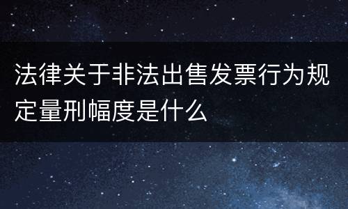 法律关于非法出售发票行为规定量刑幅度是什么
