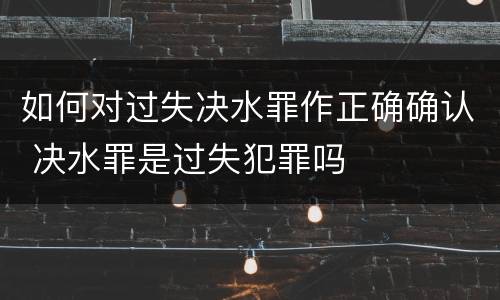 如何对过失决水罪作正确确认 决水罪是过失犯罪吗