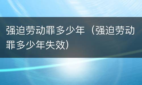 强迫劳动罪多少年（强迫劳动罪多少年失效）