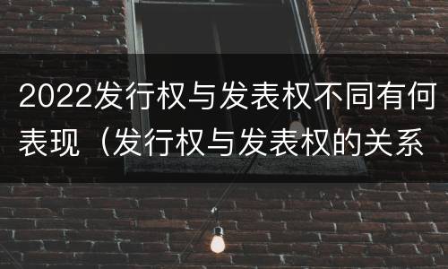 2022发行权与发表权不同有何表现（发行权与发表权的关系）