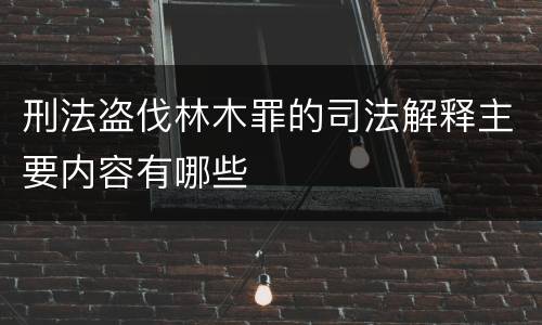 刑法盗伐林木罪的司法解释主要内容有哪些