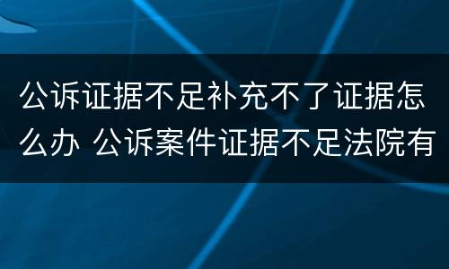 公诉证据不足补充不了证据怎么办 公诉案件证据不足法院有权利不立案吗