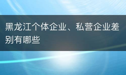 黑龙江个体企业、私营企业差别有哪些