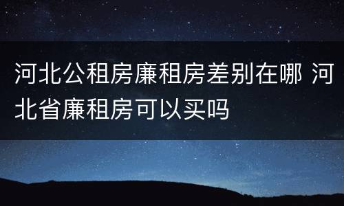 河北公租房廉租房差别在哪 河北省廉租房可以买吗