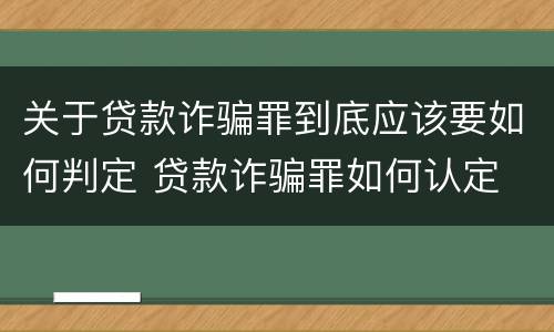 关于贷款诈骗罪到底应该要如何判定 贷款诈骗罪如何认定