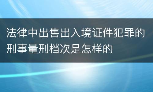 法律中出售出入境证件犯罪的刑事量刑档次是怎样的