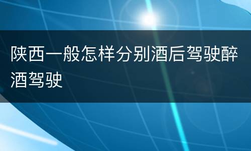 陕西一般怎样分别酒后驾驶醉酒驾驶