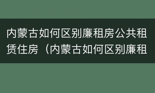 内蒙古如何区别廉租房公共租赁住房（内蒙古如何区别廉租房公共租赁住房呢）
