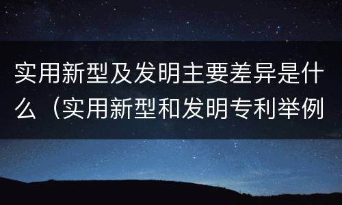 实用新型及发明主要差异是什么（实用新型和发明专利举例）