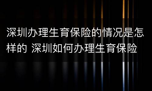 深圳办理生育保险的情况是怎样的 深圳如何办理生育保险