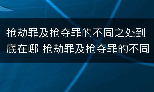 抢劫罪及抢夺罪的不同之处到底在哪 抢劫罪及抢夺罪的不同之处到底在哪呢