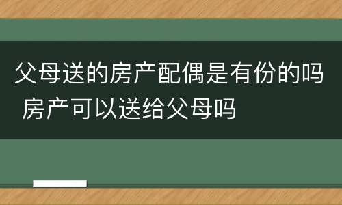 父母送的房产配偶是有份的吗 房产可以送给父母吗