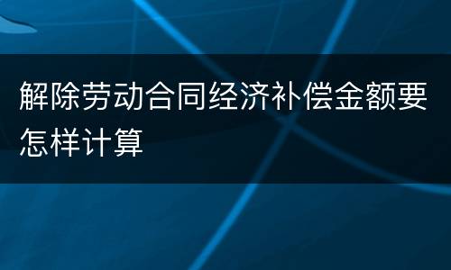 解除劳动合同经济补偿金额要怎样计算