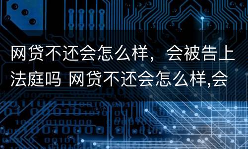 网贷不还会怎么样，会被告上法庭吗 网贷不还会怎么样,会被告上法庭吗怎么办