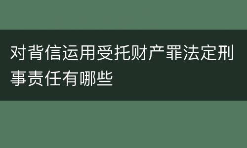 对背信运用受托财产罪法定刑事责任有哪些