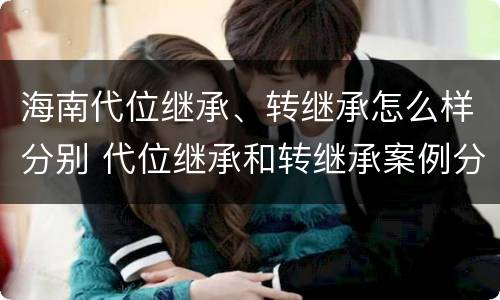 海南代位继承、转继承怎么样分别 代位继承和转继承案例分析
