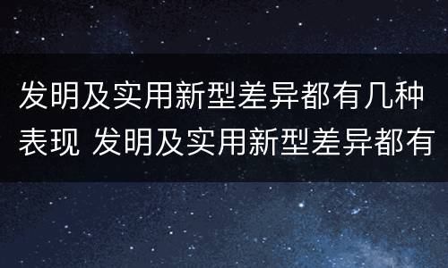 发明及实用新型差异都有几种表现 发明及实用新型差异都有几种表现方法